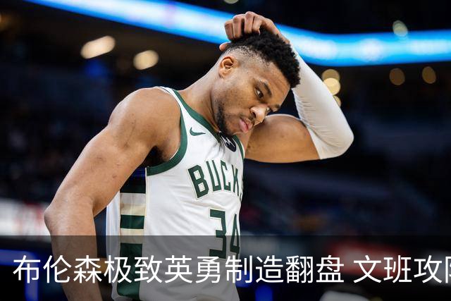 布伦森极致英勇制造翻盘 文班攻防都受挫软肋暴露